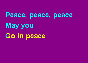 Peace, peace, peace
May you

Go in peace