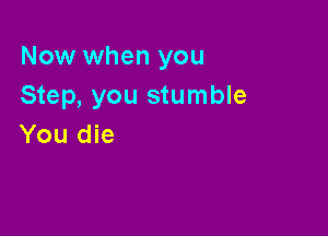 Now when you
Step, you stumble

You die
