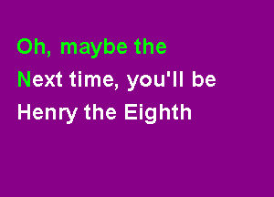 Oh, maybe the
Next time, you'll be

Henry the Eighth