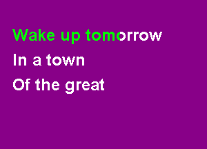 Wake up tomorrow
In a town

0f the great