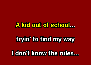 A kid out of school...

tryin' to find my way

I don't know the rules...