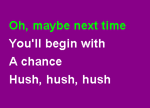 Oh, maybe next time
You'll begin with

A chance
Hush,hush,hush