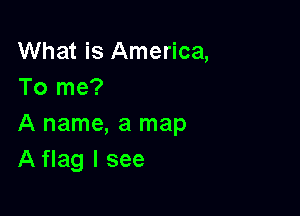 What is America,
To me?

A name, a map
A flag I see