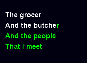 The grocer
And the butcher

And the people
That I meet