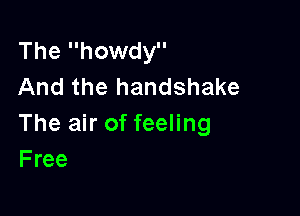 The howdy
And the handshake

The air of feeling
Free