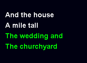 And the house
A mile tall

The wedding and
The churchyard