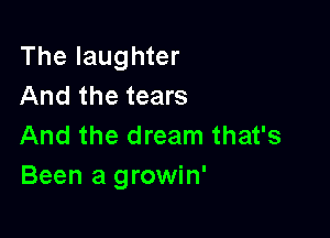 The laughter
And the tears

And the dream that's
Been a growin'