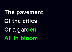 The pavement
Of the cities

Or a garden
All in bloom