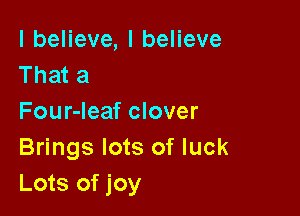 IbeHeve,lbeHeve
That a

Four-Ieaf clover

Brings lots of luck
Lots of joy