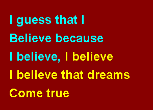 I guess that I
Believe because

IbeHeve,IbeHeve
I believe that dreams
Come true