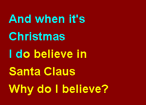 And when it's
Christmas

I do believe in
Santa Claus
Why do I believe?