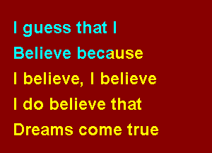I guess that I
Believe because

IbeHeve,IbeHeve
I do believe that
Dreams come true