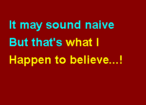 It may sound naive
But that's what I

Happen to believe...!