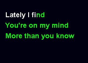 Lately I find
You're on my mind

More than you know