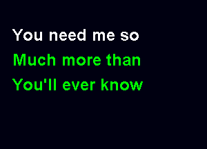 You need me so
Much more than

You'll ever know