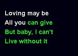 Loving may be
All you can give

But baby, I can't
Live without it