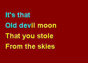 It's that
Old devil moon

That you stole
From the skies