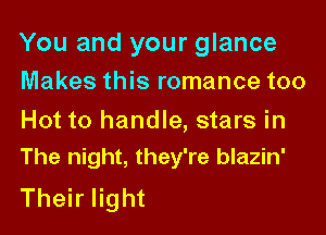 You and your glance
Makes this romance too
Hot to handle, stars in
The night, they're blazin'

Their light