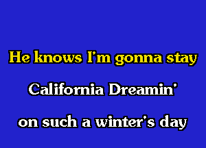 He knows I'm gonna stay
California Dreamin'

on such a winter's day