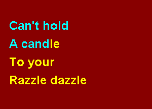 Can't hold
A candle

To your
Razzle dazzle