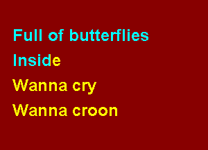 Full of butterflies
Inside

Wanna cry
Wanna croon