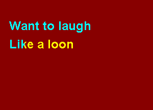 Want to laugh
Like a loon