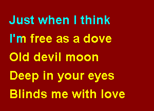 Just when I think
I'm free as a dove

Old devil moon
Deep in your eyes
Blinds me with love