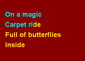 On a magic
Carpet ride

Full of butterflies
Inside