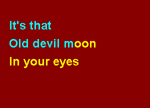 It's that
Old devil moon

In your eyes