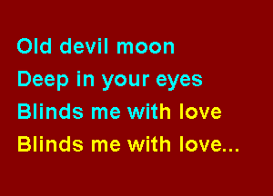 Old devil moon
Deep in your eyes

Blinds me with love
Blinds me with love...