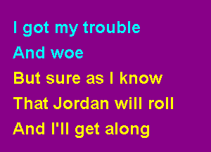 I got my trouble
And woe

But sure as I know
That Jordan will roll
And I'll get along