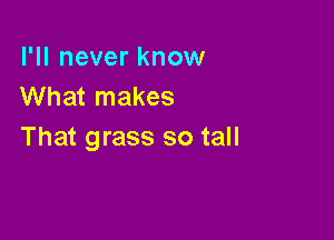 I'll never know
What makes

That grass so tall
