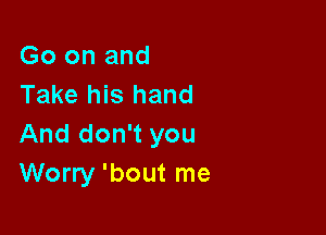 Go on and
Take his hand

And don't you
Worry 'bout me