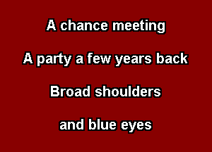 A chance meeting

A party a few years back

Broad shoulders

and blue eyes