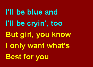 I'll be blue and
I'll be cryin', too

But girl, you know
I only want what's
Best for you