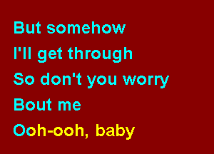 But somehow
I'll get through

80 don't you worry
Bout me
Ooh-ooh, baby