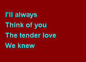 I'll always
Think of you

The tender love
We knew