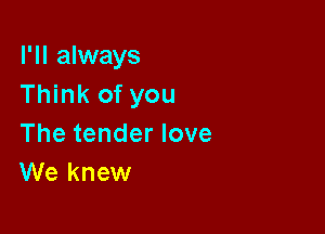 I'll always
Think of you

The tender love
We knew