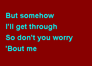 But somehow
I'll get through

So don't you worry
'Bout me