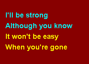 I'll be strong
Although you know

It won't be easy
When you're gone