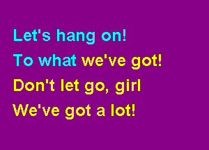 Let's hang on!
To what we've got!

Don't let go, girl
We've got a lot!