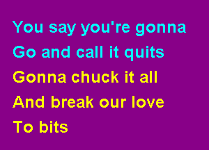 You say you're gonna
Go and call it quits

Gonna chuck it all

And break our love
To bits