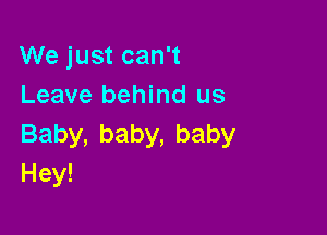 VVejustcan1
Leave behind us

Baby,baby,baby
Hey!