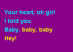 Yourhean,ohgh1
I told you

Baby,baby,baby
Hey!