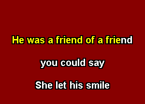 He was a friend of a friend

you could say

She let his smile