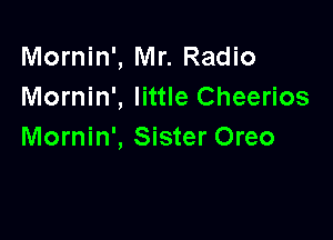 Mornin', Mr. Radio
Mornin', little Cheerios

Mornin', Sister Oreo