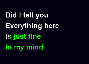 Did I tell you
Everything here

Is just fine
In my mind