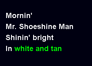 Mornin'
Mr. Shoeshine Man

Shinin' bright
In white and tan