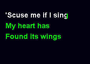 'Scuse me if I sing
My heart has

Found its wings