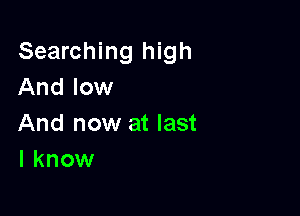 Searching high
And low

And now at last
I know